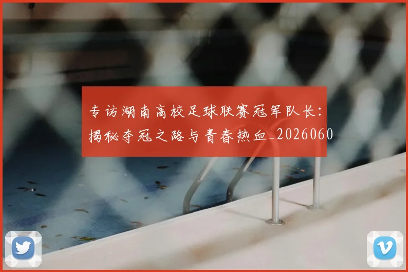 专访湖南高校足球联赛冠军队长:揭秘夺冠之路与青春热血_20260609201228