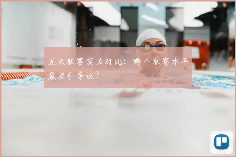 五大联赛实力对比：哪个联赛水平最差引争议？