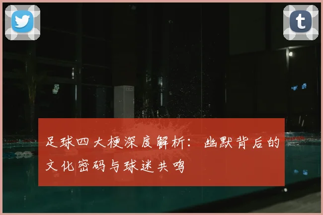 足球四大梗深度解析:幽默背后的文化密码与球迷共鸣