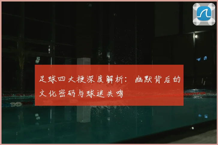足球四大梗深度解析:幽默背后的文化密码与球迷共鸣
