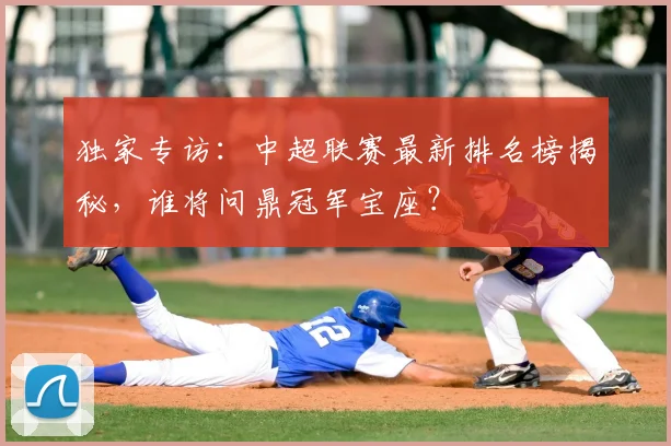 独家专访：中超联赛最新排名榜揭秘，谁将问鼎冠军宝座？