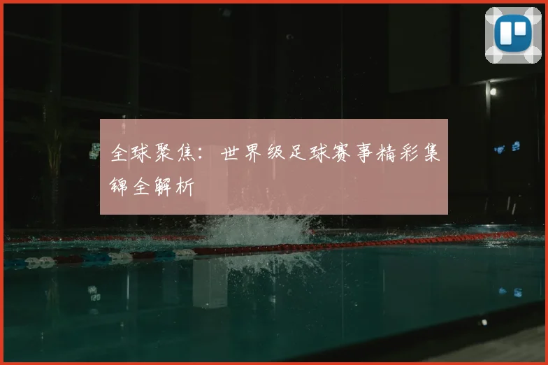 全球聚焦:世界级足球赛事精彩集锦全解析