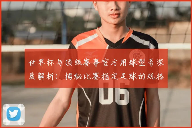 世界杯与顶级赛事官方用球型号深度解析：揭秘比赛指定足球的规格与演变
