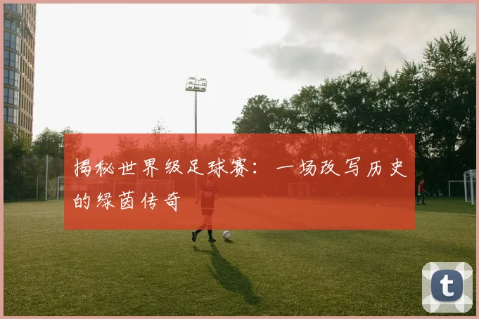 揭秘世界级足球赛：一场改写历史的绿茵传奇