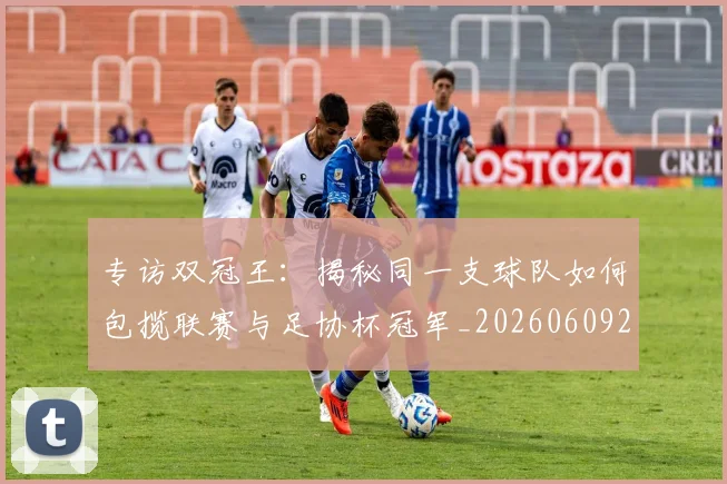 专访双冠王:揭秘同一支球队如何包揽联赛与足协杯冠军_20260609201220