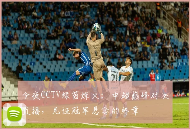 今夜CCTV绿茵烽火：中超巅峰对决直播，见证冠军悬念的终章