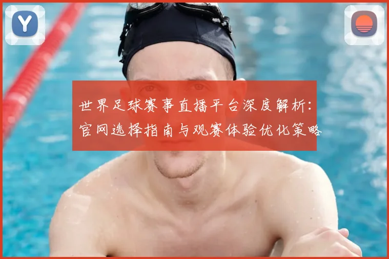 世界足球赛事直播平台深度解析:官网选择指南与观赛体验优化策略_20260610190212