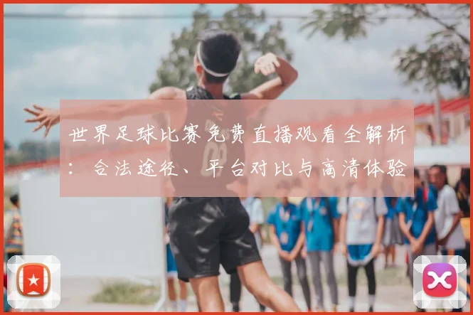 世界足球比赛免费直播观看全解析:合法途径、平台对比与高清体验指南
