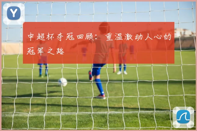 中超杯夺冠回顾：重温激动人心的冠军之路