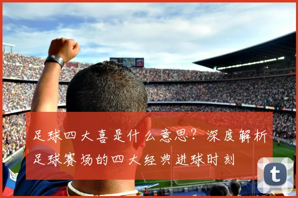 足球四大喜是什么意思？深度解析足球赛场的四大经典进球时刻