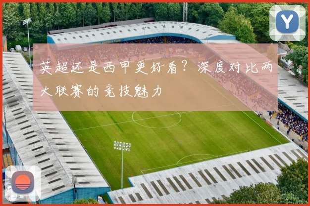 英超还是西甲更好看？深度对比两大联赛的竞技魅力