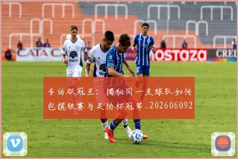 专访双冠王:揭秘同一支球队如何包揽联赛与足协杯冠军_20260609201220
