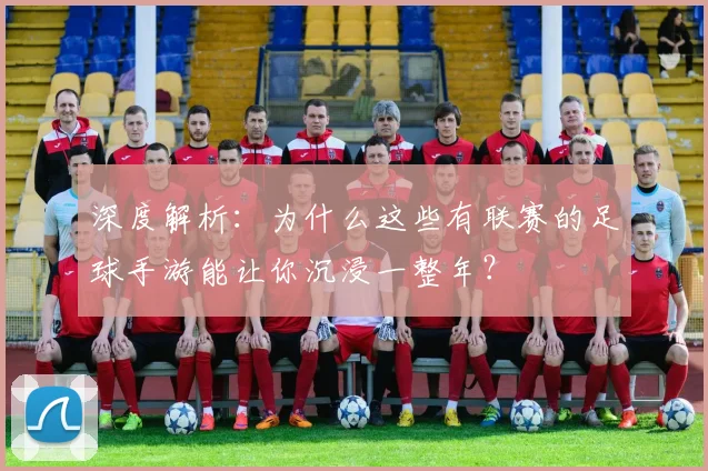 深度解析：为什么这些有联赛的足球手游能让你沉浸一整年？