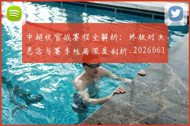 中超收官战赛程全解析:终极对决悬念与赛季结局深度剖析_20260610190400