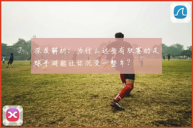 深度解析：为什么这些有联赛的足球手游能让你沉浸一整年？
