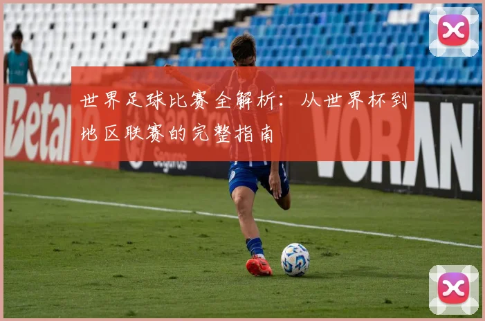 世界足球比赛全解析:从世界杯到地区联赛的完整指南
