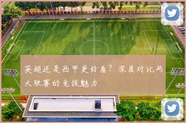 英超还是西甲更好看？深度对比两大联赛的竞技魅力