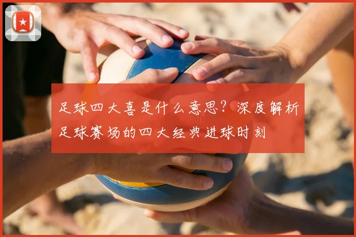 足球四大喜是什么意思?深度解析足球赛场的四大经典进球时刻