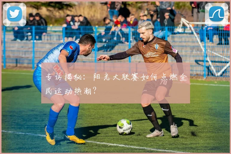 专访揭秘:阳光大联赛如何点燃全民运动热潮?