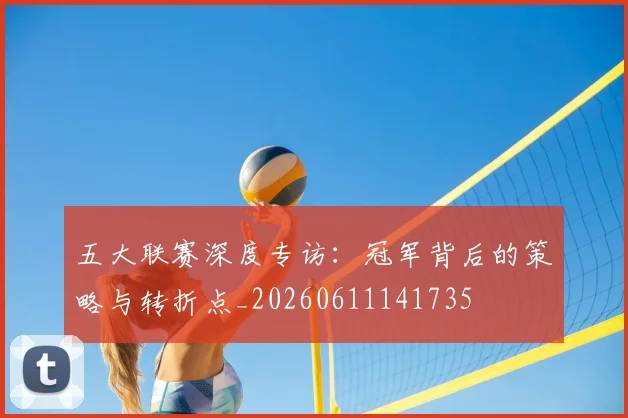 五大联赛深度专访:冠军背后的策略与转折点_20260611141735