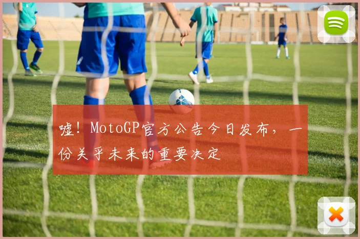 嘘!MotoGP官方公告今日发布,一份关乎未来的重要决定
