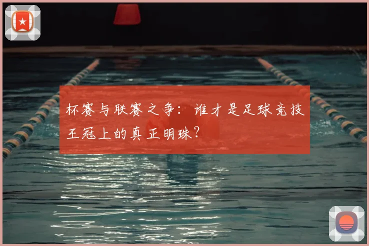 杯赛与联赛之争：谁才是足球竞技王冠上的真正明珠？