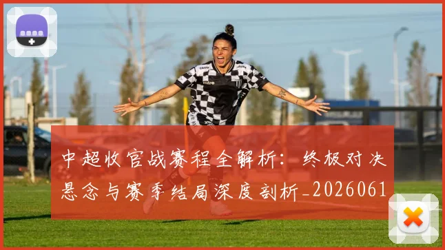 中超收官战赛程全解析:终极对决悬念与赛季结局深度剖析_20260610190400