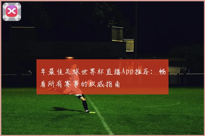 年最佳足球世界杯直播App推荐：畅看所有赛事的权威指南