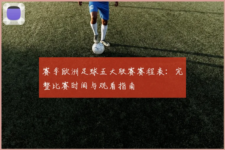 赛季欧洲足球五大联赛赛程表:完整比赛时间与观看指南