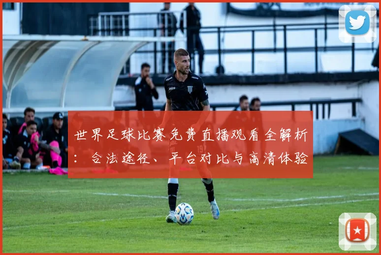 世界足球比赛免费直播观看全解析：合法途径、平台对比与高清体验指南