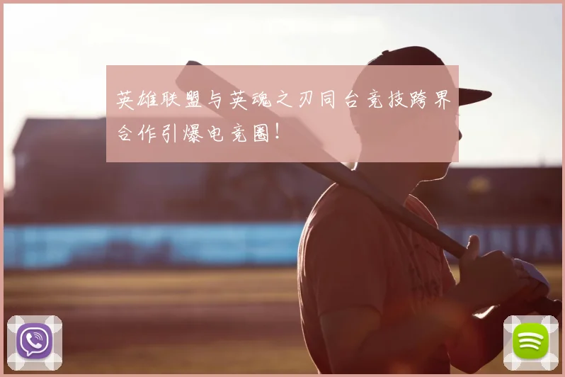 英雄联盟与英魂之刃同台竞技跨界合作引爆电竞圈!