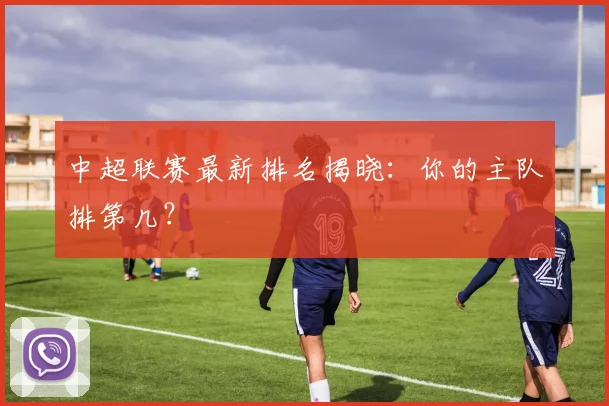 中超联赛最新排名揭晓：你的主队排第几？