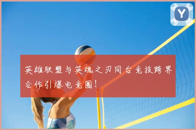 英雄联盟与英魂之刃同台竞技跨界合作引爆电竞圈!