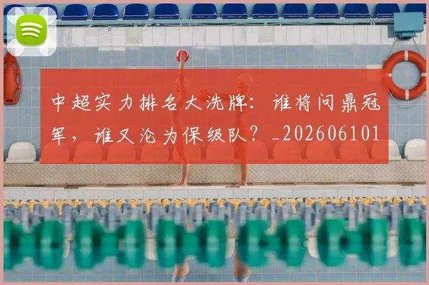 中超实力排名大洗牌：谁将问鼎冠军，谁又沦为保级队？_20260610190358