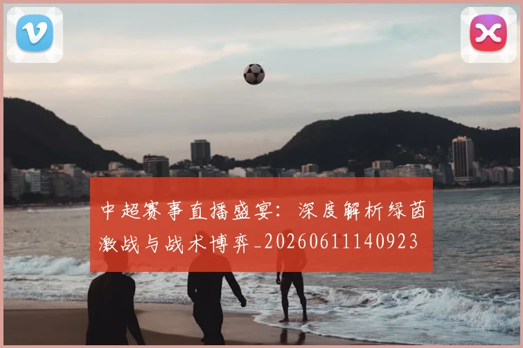 中超赛事直播盛宴：深度解析绿茵激战与战术博弈_20260611140923