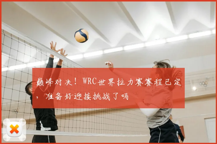巅峰对决！WRC世界拉力赛赛程已定，准备好迎接挑战了吗